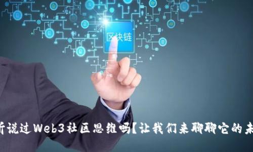 你听说过Web3社区思维吗？让我们来聊聊它的未来！