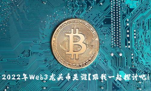 2022年Web3龙头币是谁？跟我一起探讨吧！