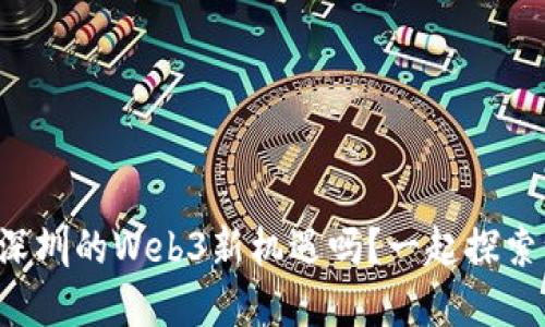 想了解深圳的Web3新机遇吗？一起探索一下吧！