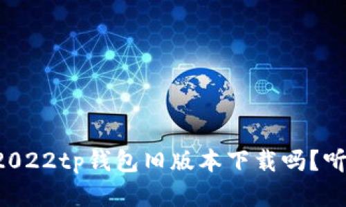 想了解2022tp钱包旧版本下载吗？听我说说！