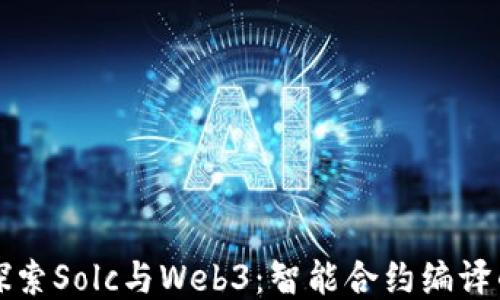 
深入探索Solc与Web3：智能合约编译的未来