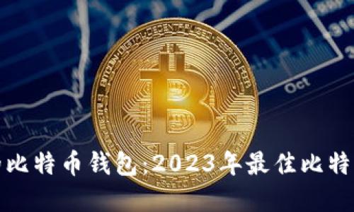 选择适合的比特币钱包：2023年最佳比特币钱包推荐