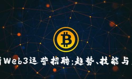 全面解析Web3运营招聘：趋势、技能与未来发展